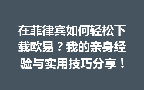 在菲律宾如何轻松下载欧易？我的亲身经验与实用技巧分享！