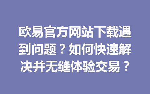 欧易官方网站下载遇到问题?如何快速解决并无缝体验交易? 欧易官方网站下载遇到问题?如何快速解决并无缝体验交易?