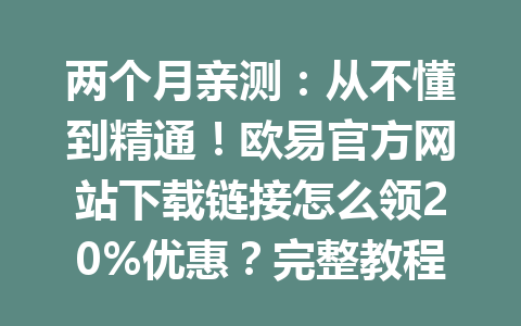 两个月亲测:从不懂到精通!欧易官方网站下载链接怎么领20%优惠?完整教程看这里! 两个月亲测:从不懂到精通!欧易官方网站下载链接怎么领20%优惠?完整教程看这里!