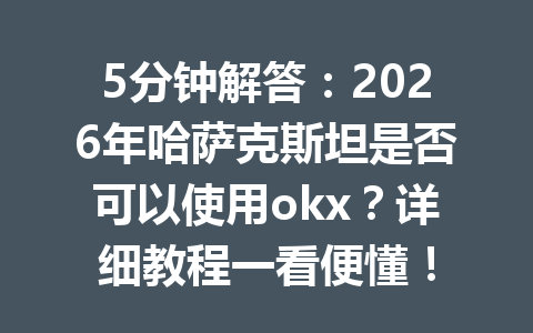 5分钟解答:2026年哈萨克斯坦是否可以使用okx?详细教程一看便懂! 5分钟解答:2026年哈萨克斯坦是否可以使用okx?详细教程一看便懂!