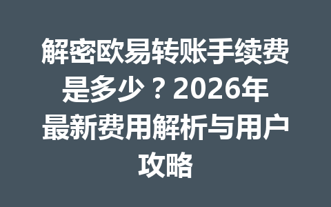 解密欧易转账手续费是多少?2026年最新费用解析与用户攻略 解密欧易转账手续费是多少?2026年最新费用解析与用户攻略
