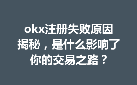 okx注册失败原因揭秘，是什么影响了你的交易之路？