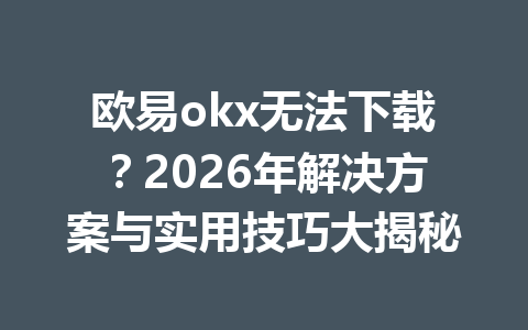 欧易okx无法下载?2026年解决方案与实用技巧大揭秘 欧易okx无法下载?2026年解决方案与实用技巧大揭秘