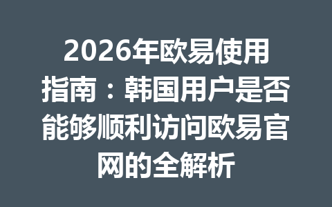 2026年欧易使用指南：韩国用户是否能够顺利访问欧易官网的全解析