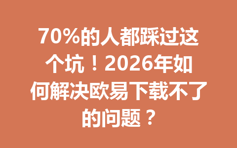 70%的人都踩过这个坑！2026年如何解决欧易下载不了的问题？