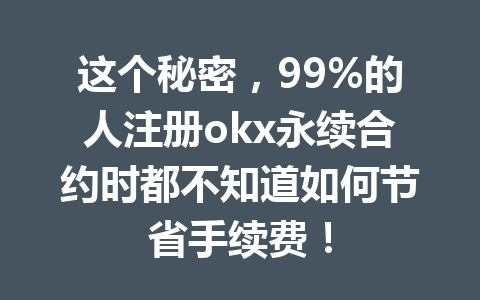 这个秘密，99%的人注册okx永续合约时都不知道如何节省手续费！