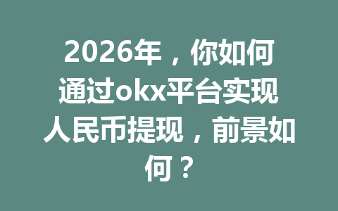 2026年，你如何通过okx平台实现人民币提现，前景如何？