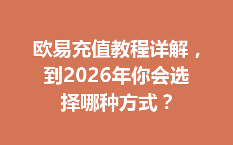 欧易充值教程详解，到2026年你会选择哪种方式？