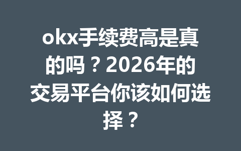 okx手续费高是真的吗？2026年的交易平台你该如何选择？