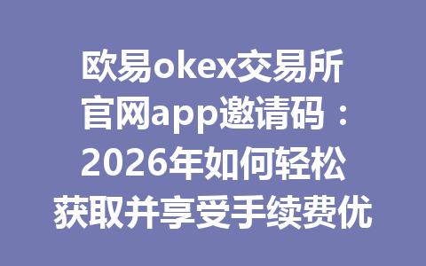 欧易okex交易所官网app邀请码：2026年如何轻松获取并享受手续费优惠