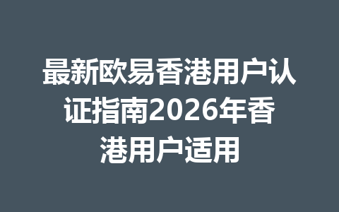 最新欧易香港用户认证指南2026年香港用户适用