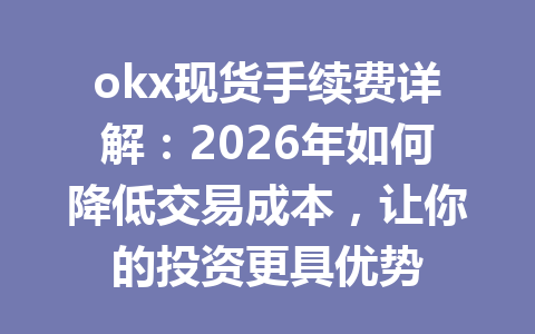 okx现货手续费详解：2026年如何降低交易成本，让你的投资更具优势