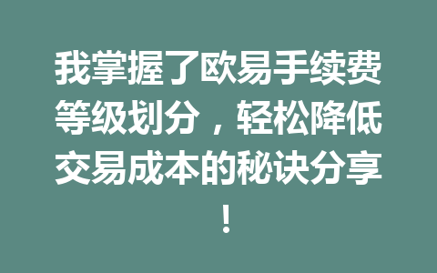 我掌握了欧易手续费等级划分，轻松降低交易成本的秘诀分享！