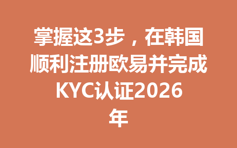 掌握这3步，在韩国顺利注册欧易并完成KYC认证2026年