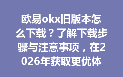 欧易okx旧版本怎么下载?了解下载步骤与注意事项,在2026年获取更优体验! 欧易okx旧版本怎么下载?了解下载步骤与注意事项,在2026年获取更优体验!