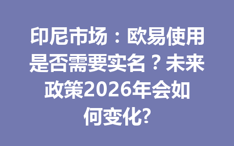 印尼市场：欧易使用是否需要实名？未来政策2026年会如何变化?