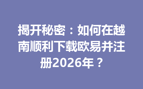揭开秘密：如何在越南顺利下载欧易并注册2026年？