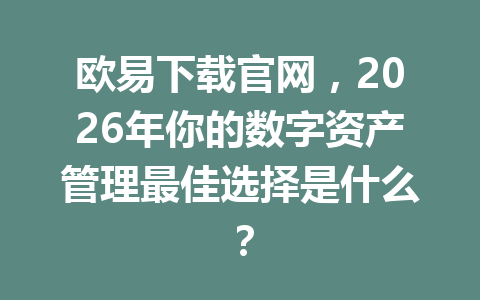 欧易下载官网，2026年你的数字资产管理最佳选择是什么？