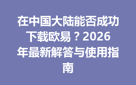 在中国大陆能否成功下载欧易?2026年最新解答与使用指南 在中国大陆能否成功下载欧易?2026年最新解答与使用指南