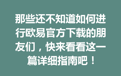 那些还不知道如何进行欧易官方下载的朋友们，快来看看这一篇详细指南吧！