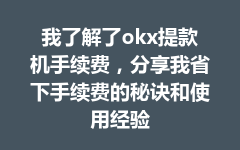 我了解了okx提款机手续费，分享我省下手续费的秘诀和使用经验