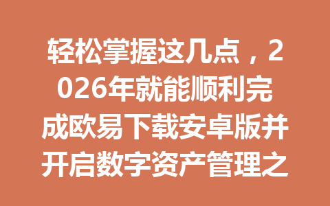 轻松掌握这几点，2026年就能顺利完成欧易下载安卓版并开启数字资产管理之路！