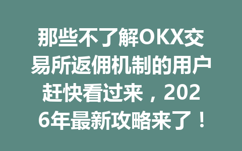 那些不了解OKX交易所返佣机制的用户赶快看过来,2026年最新攻略来了! 那些不了解OKX交易所返佣机制的用户赶快看过来,2026年最新攻略来了!