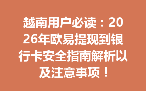 越南用户必读：2026年欧易提现到银行卡安全指南解析以及注意事项！