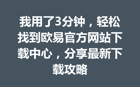 我用了3分钟，轻松找到欧易官方网站下载中心，分享最新下载攻略