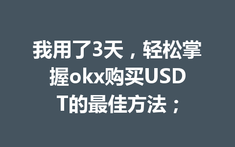 我用了3天,轻松掌握okx购买USDT的最佳方法; 我用了3天,轻松掌握okx购买USDT的最佳方法;