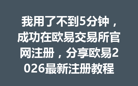 我用了不到5分钟，成功在欧易交易所官网注册，分享欧易2026最新注册教程