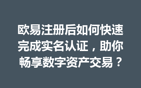 欧易注册后如何快速完成实名认证，助你畅享数字资产交易？
