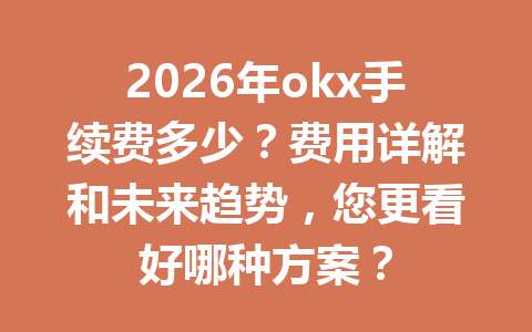 2026年okx手续费多少？费用详解和未来趋势，您更看好哪种方案？