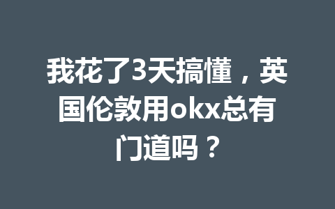 我花了3天搞懂，英国伦敦用okx总有门道吗？