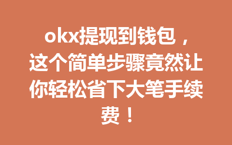 okx提现到钱包,这个简单步骤竟然让你轻松省下大笔手续费! okx提现到钱包,这个简单步骤竟然让你轻松省下大笔手续费!