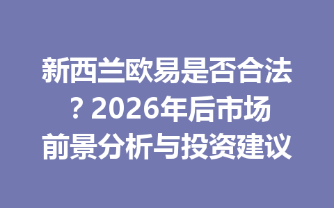 新西兰欧易是否合法?2026年后市场前景分析与投资建议 新西兰欧易是否合法?2026年后市场前景分析与投资建议