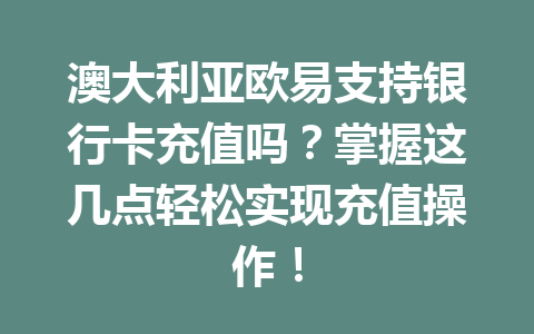 澳大利亚欧易支持银行卡充值吗？掌握这几点轻松实现充值操作！