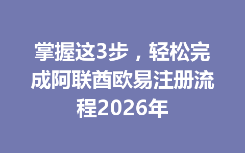 掌握这3步，轻松完成阿联酋欧易注册流程2026年