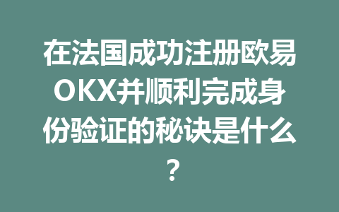 在法国成功注册欧易OKX并顺利完成身份验证的秘诀是什么? 在法国成功注册欧易OKX并顺利完成身份验证的秘诀是什么?