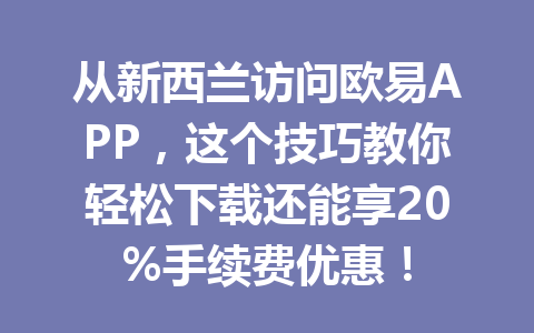从新西兰访问欧易APP，这个技巧教你轻松下载还能享20%手续费优惠！