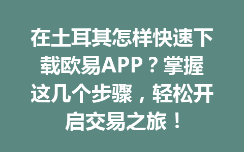在土耳其怎样快速下载欧易APP？掌握这几个步骤，轻松开启交易之旅！