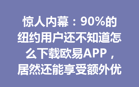 惊人内幕:90%的纽约用户还不知道怎么下载欧易APP,居然还能享受额外优惠! 惊人内幕:90%的纽约用户还不知道怎么下载欧易APP,居然还能享受额外优惠!