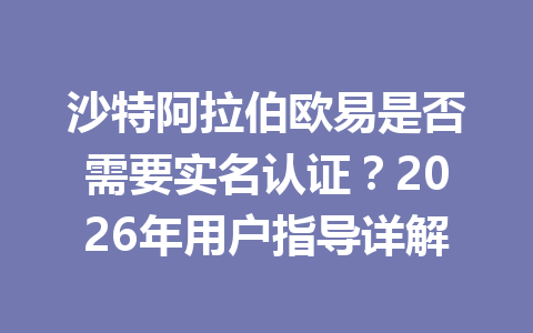 沙特阿拉伯欧易是否需要实名认证?2026年用户指导详解 沙特阿拉伯欧易是否需要实名认证?2026年用户指导详解