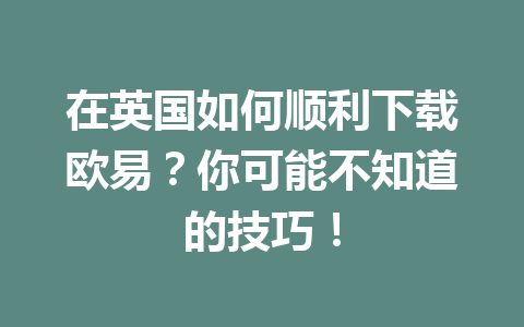 在英国如何顺利下载欧易？你可能不知道的技巧！