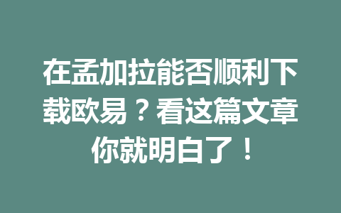 在孟加拉能否顺利下载欧易？看这篇文章你就明白了！