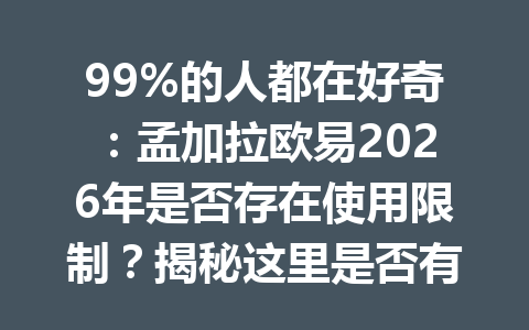 99%的人都在好奇：孟加拉欧易2026年是否存在使用限制？揭秘这里是否有不为人知的细节！