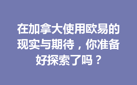 在加拿大使用欧易的现实与期待，你准备好探索了吗？