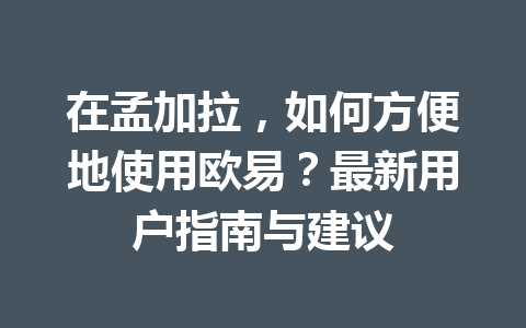 在孟加拉，如何方便地使用欧易？最新用户指南与建议