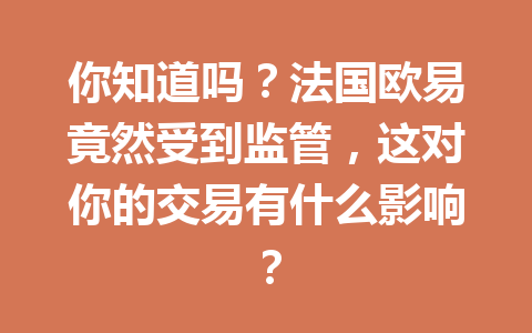 你知道吗？法国欧易竟然受到监管，这对你的交易有什么影响？