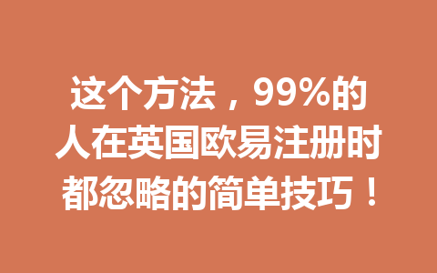 这个方法,99%的人在英国欧易注册时都忽略的简单技巧! 这个方法,99%的人在英国欧易注册时都忽略的简单技巧!